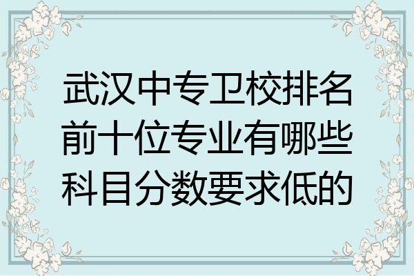 武汉中专卫校排名前十位专业有哪些科目分数要求低的