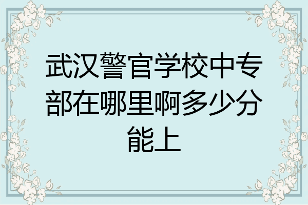 武汉警官学校中专部在哪里啊多少分能上