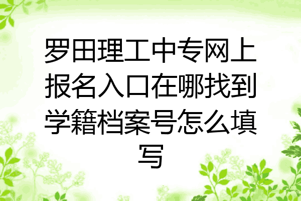 罗田理工中专网上报名入口在哪找到学籍档案号怎么填写