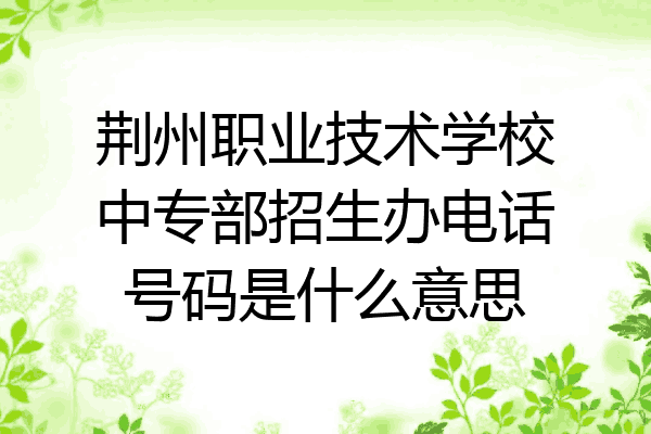 荆州职业技术学校中专部招生办电话号码是什么意思