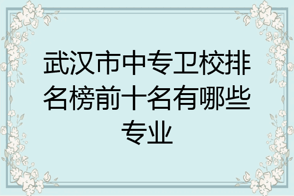 武汉市中专卫校排名榜前十名有哪些专业