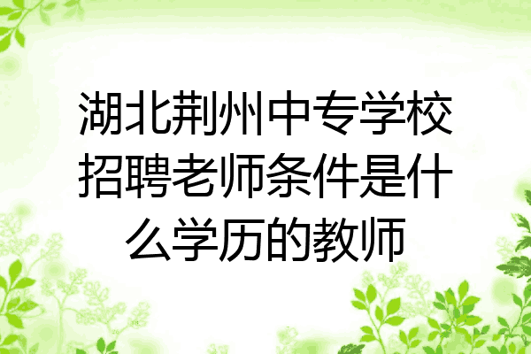 湖北荆州中专学校招聘老师条件是什么学历的教师