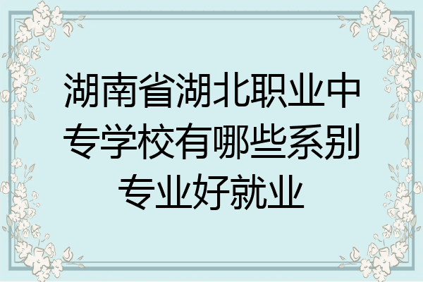 湖南省湖北职业中专学校有哪些系别专业好就业