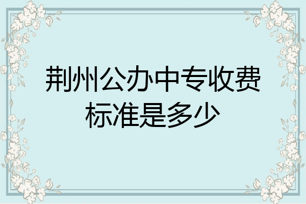 荆州公办中专收费标准是多少