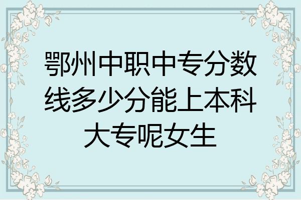 鄂州中职中专分数线多少分能上本科大专呢女生