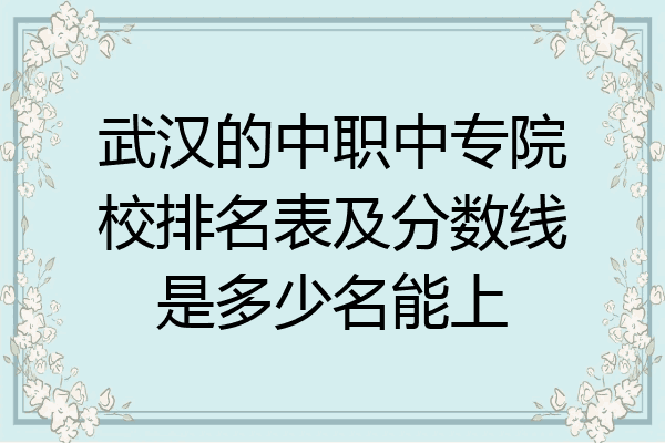 武汉的中职中专院校排名表及分数线是多少名能上