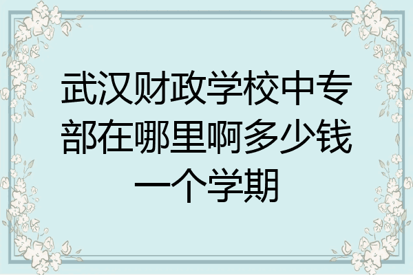 武汉财政学校中专部在哪里啊多少钱一个学期