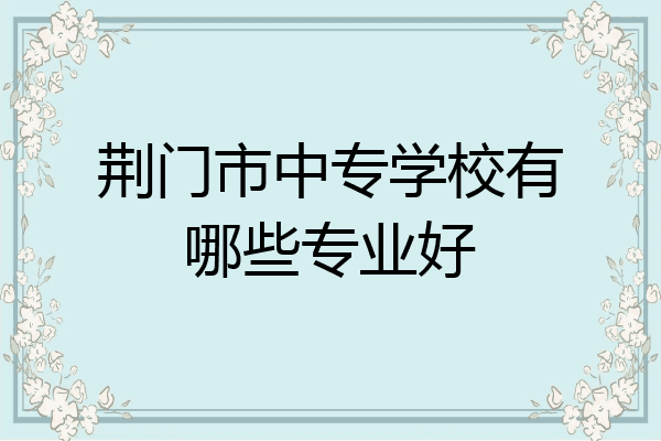 荆门市中专学校有哪些专业好