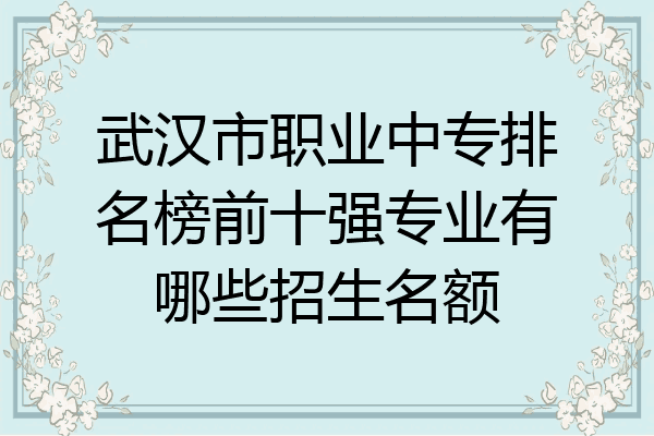 武汉市职业中专排名榜前十强专业有哪些招生名额