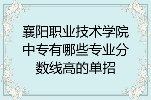 襄阳职业技术学院中专有哪些专业分数线高的单招