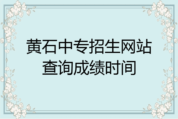 黄石中专招生网站查询成绩时间