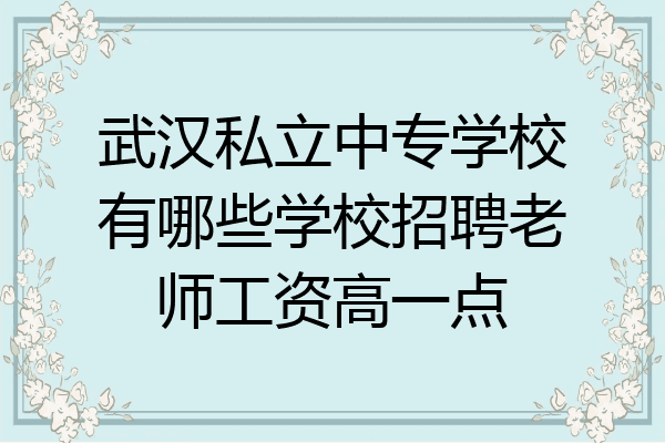 武汉私立中专学校有哪些学校招聘老师工资高一点
