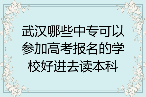 武汉哪些中专可以参加高考报名的学校好进去读本科