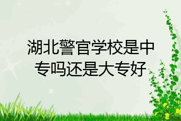 湖北警官学校是中专吗还是大专好