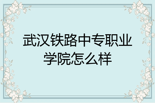 武汉铁路中专职业学院怎么样