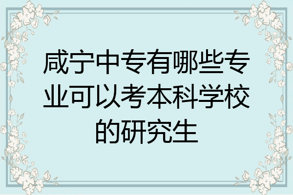 咸宁中专有哪些专业可以考本科学校的研究生