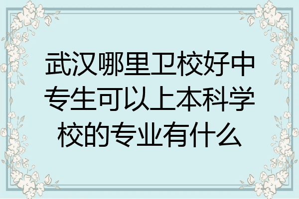 武汉哪里卫校好中专生可以上本科学校的专业有什么