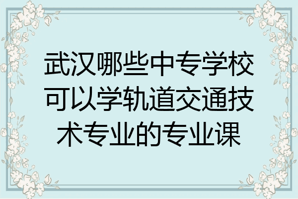 武汉哪些中专学校可以学轨道交通技术专业的专业课
