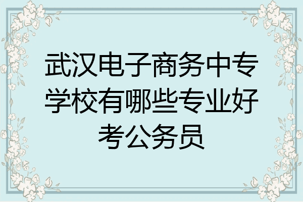 武汉电子商务中专学校有哪些专业好考公务员