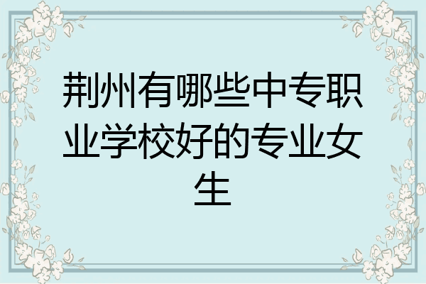 荆州有哪些中专职业学校好的专业女生