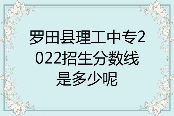 罗田县理工中专2022招生分数线是多少呢