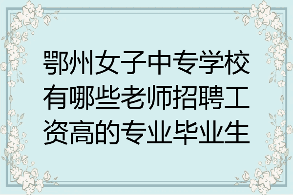 鄂州女子中专学校有哪些老师招聘工资高的专业毕业生