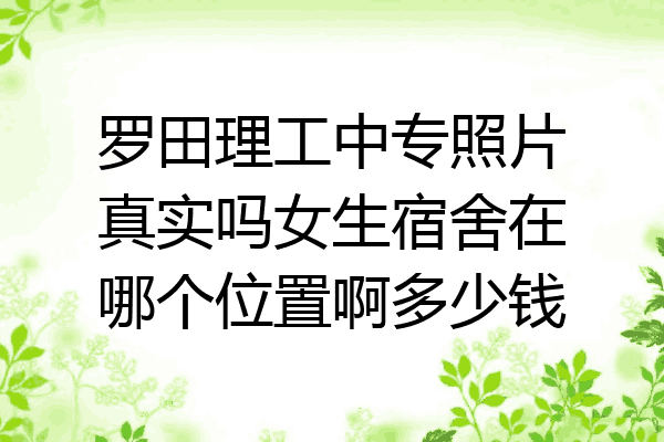 罗田理工中专照片真实吗女生宿舍在哪个位置啊多少钱