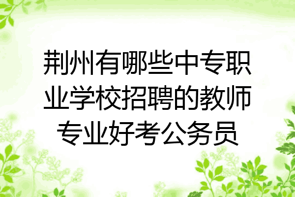 荆州有哪些中专职业学校招聘的教师专业好考公务员