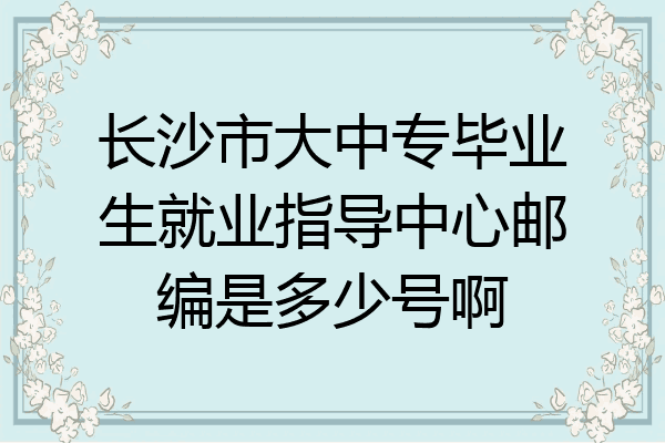 长沙市大中专毕业生就业指导中心邮编是多少号啊
