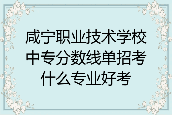 咸宁职业技术学校中专分数线单招考什么专业好考