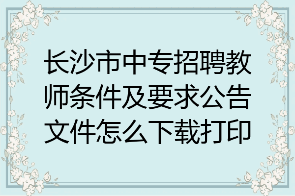 长沙市中专招聘教师条件及要求公告文件怎么下载打印