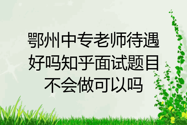 鄂州中专老师待遇好吗知乎面试题目不会做可以吗