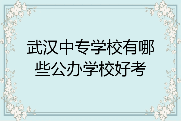 武汉中专学校有哪些公办学校好考