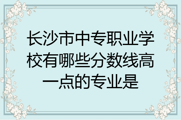 长沙市中专职业学校有哪些分数线高一点的专业是