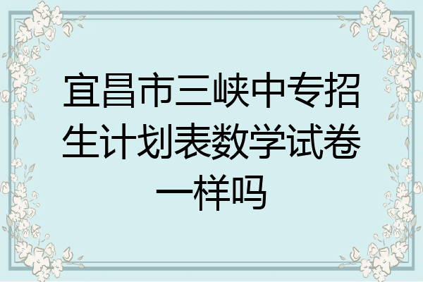宜昌市三峡中专招生计划表数学试卷一样吗