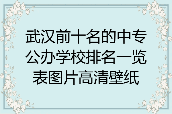 武汉前十名的中专公办学校排名一览表图片高清壁纸