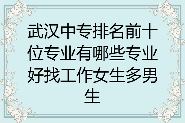 武汉中专排名前十位专业有哪些专业好找工作女生多男生