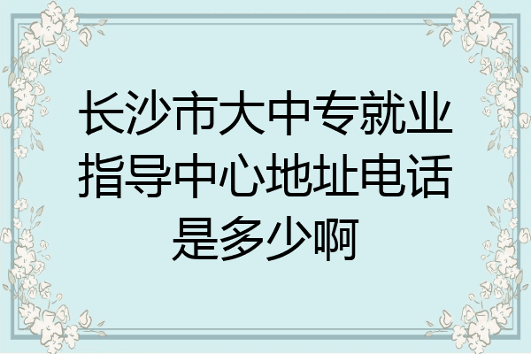 长沙市大中专就业指导中心地址电话是多少啊
