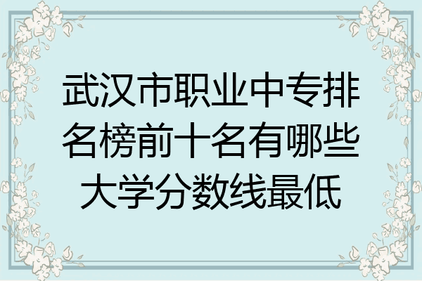 武汉市职业中专排名榜前十名有哪些大学分数线最低
