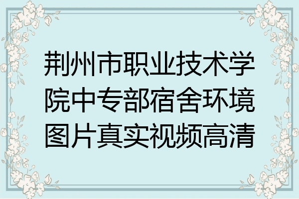 荆州市职业技术学院中专部宿舍环境图片真实视频高清