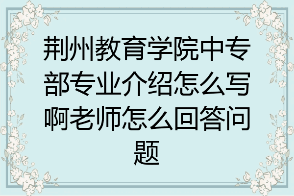 荆州教育学院中专部专业介绍怎么写啊老师怎么回答问题