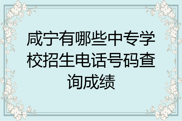 咸宁有哪些中专学校招生电话号码查询成绩