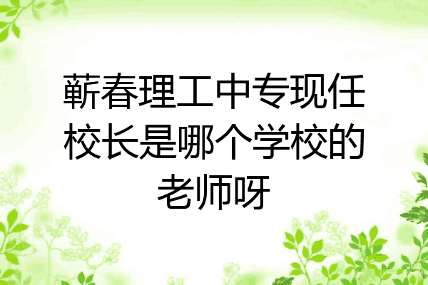 蕲春理工中专现任校长是哪个学校的老师呀