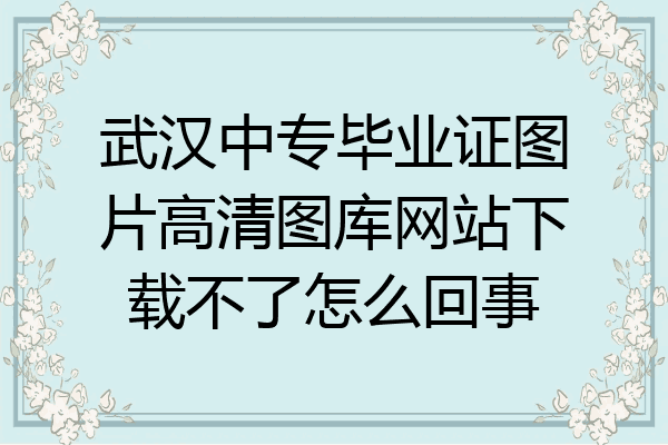 武汉中专毕业证图片高清图库网站下载不了怎么回事