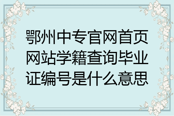 鄂州中专官网首页网站学籍查询毕业证编号是什么意思