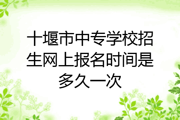 十堰市中专学校招生网上报名时间是多久一次