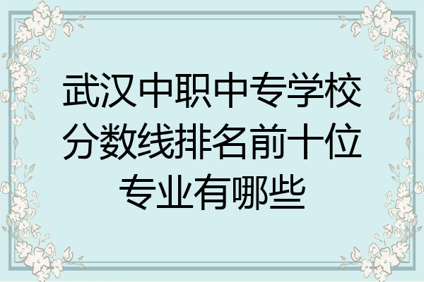 武汉中职中专学校分数线排名前十位专业有哪些