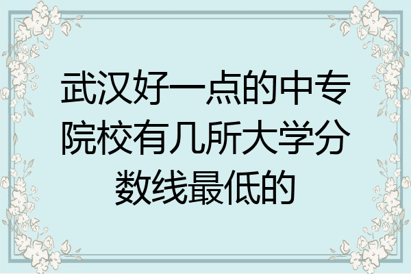武汉好一点的中专院校有几所大学分数线最低的