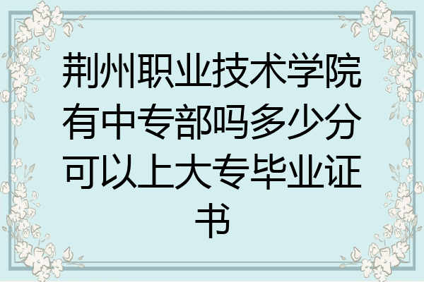 荆州职业技术学院有中专部吗多少分可以上大专毕业证书