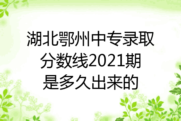 湖北鄂州中专录取分数线2021期是多久出来的